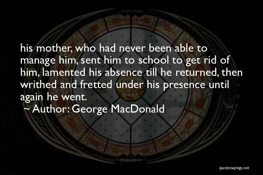 George MacDonald Quotes: His Mother, Who Had Never Been Able To Manage Him, Sent Him To School To Get Rid Of Him, Lamented