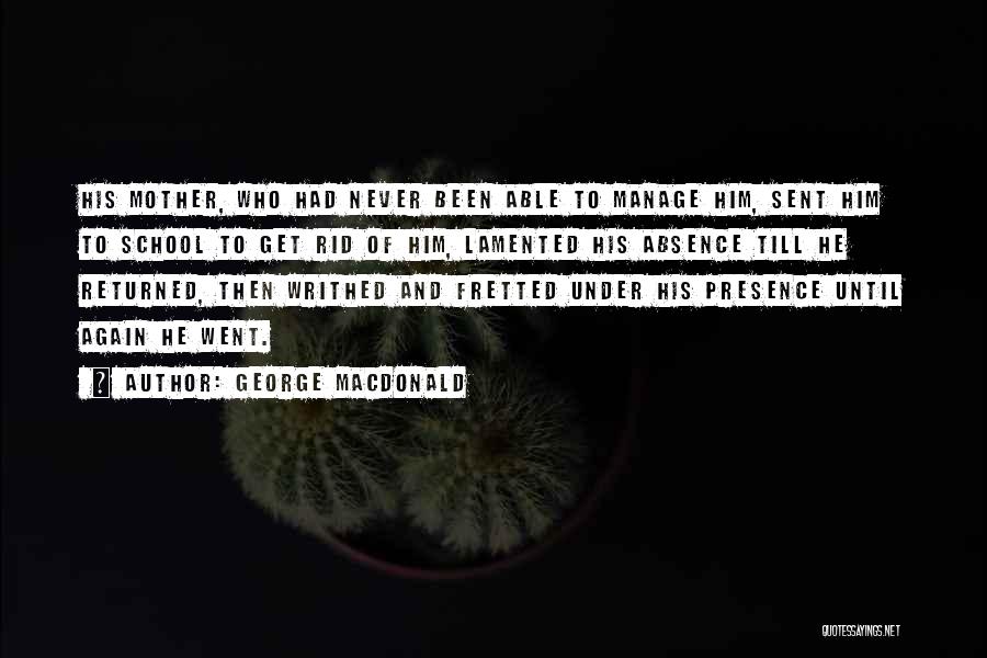 George MacDonald Quotes: His Mother, Who Had Never Been Able To Manage Him, Sent Him To School To Get Rid Of Him, Lamented