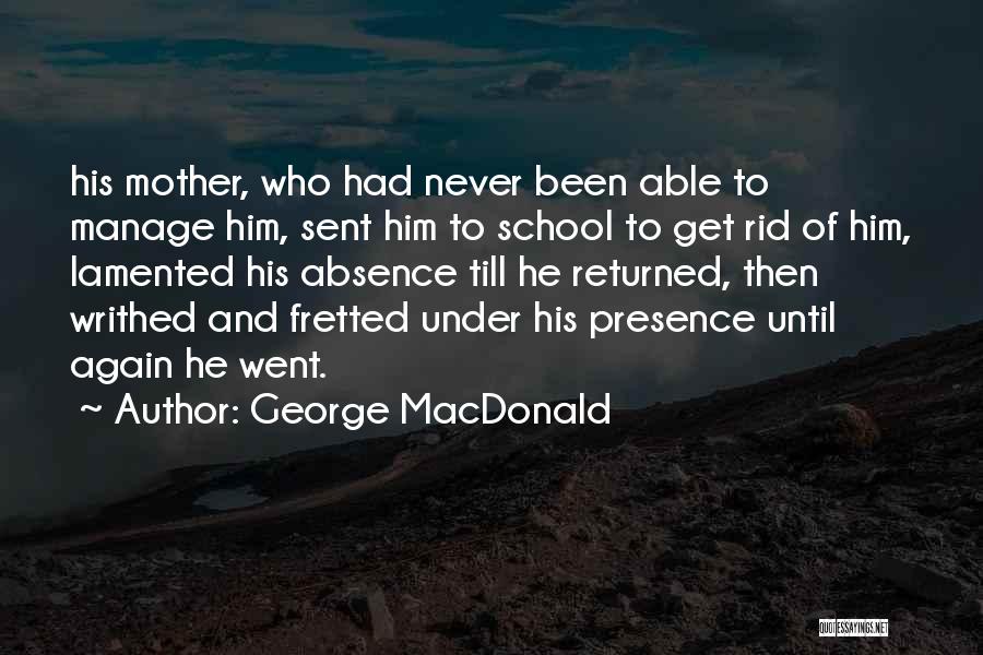 George MacDonald Quotes: His Mother, Who Had Never Been Able To Manage Him, Sent Him To School To Get Rid Of Him, Lamented