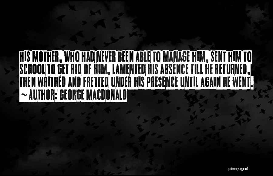 George MacDonald Quotes: His Mother, Who Had Never Been Able To Manage Him, Sent Him To School To Get Rid Of Him, Lamented