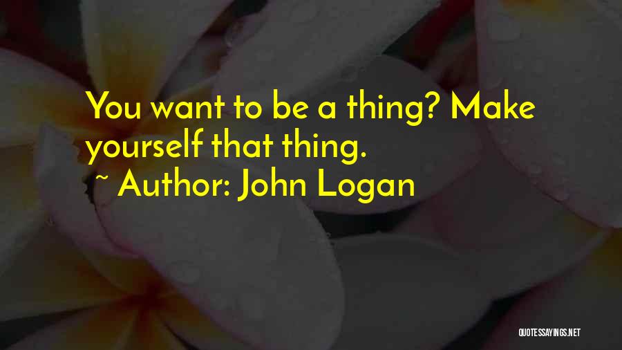 John Logan Quotes: You Want To Be A Thing? Make Yourself That Thing.