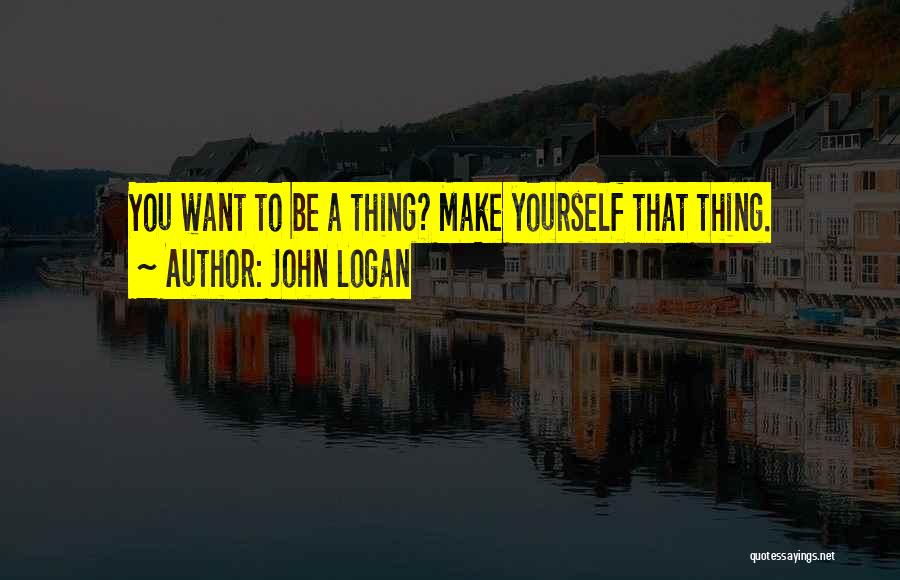 John Logan Quotes: You Want To Be A Thing? Make Yourself That Thing.