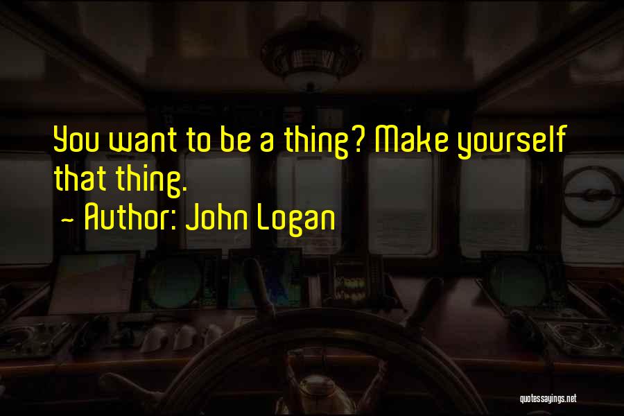 John Logan Quotes: You Want To Be A Thing? Make Yourself That Thing.
