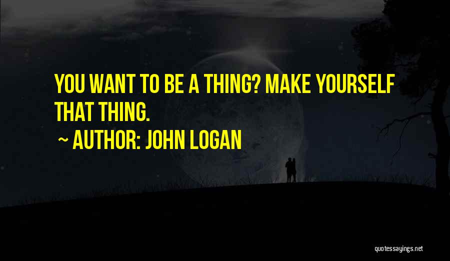 John Logan Quotes: You Want To Be A Thing? Make Yourself That Thing.