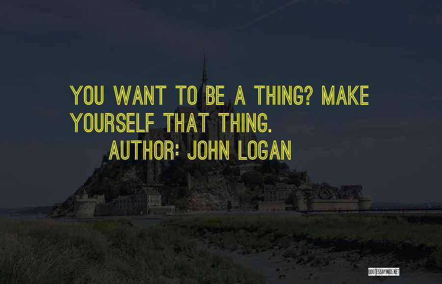 John Logan Quotes: You Want To Be A Thing? Make Yourself That Thing.