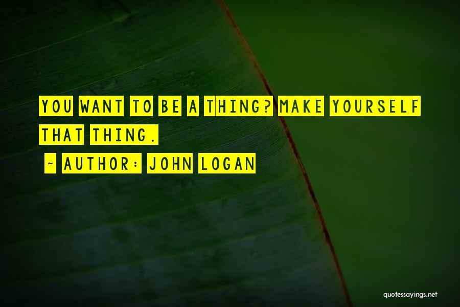 John Logan Quotes: You Want To Be A Thing? Make Yourself That Thing.