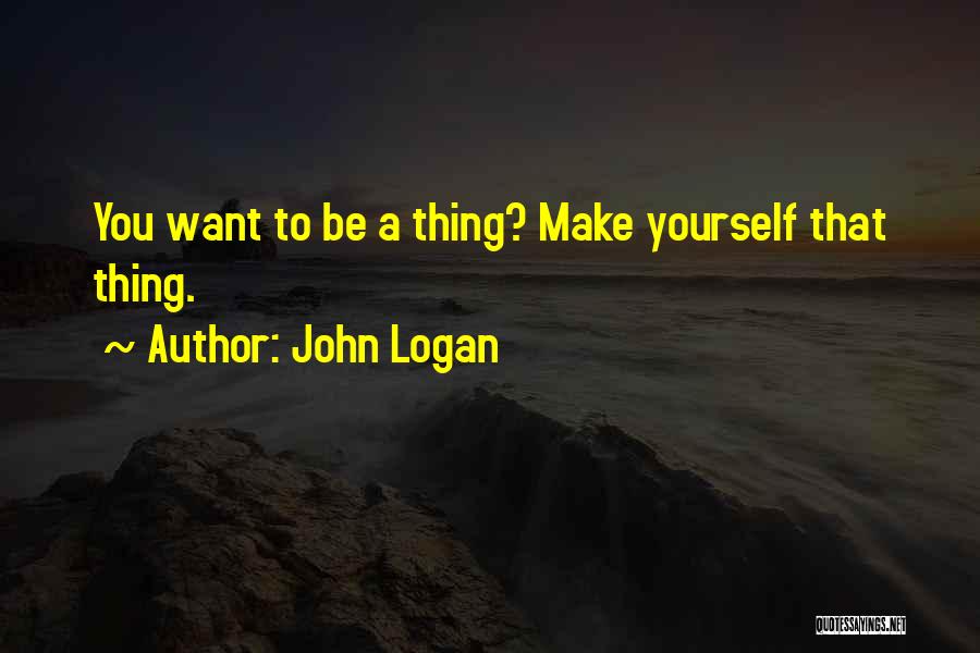 John Logan Quotes: You Want To Be A Thing? Make Yourself That Thing.