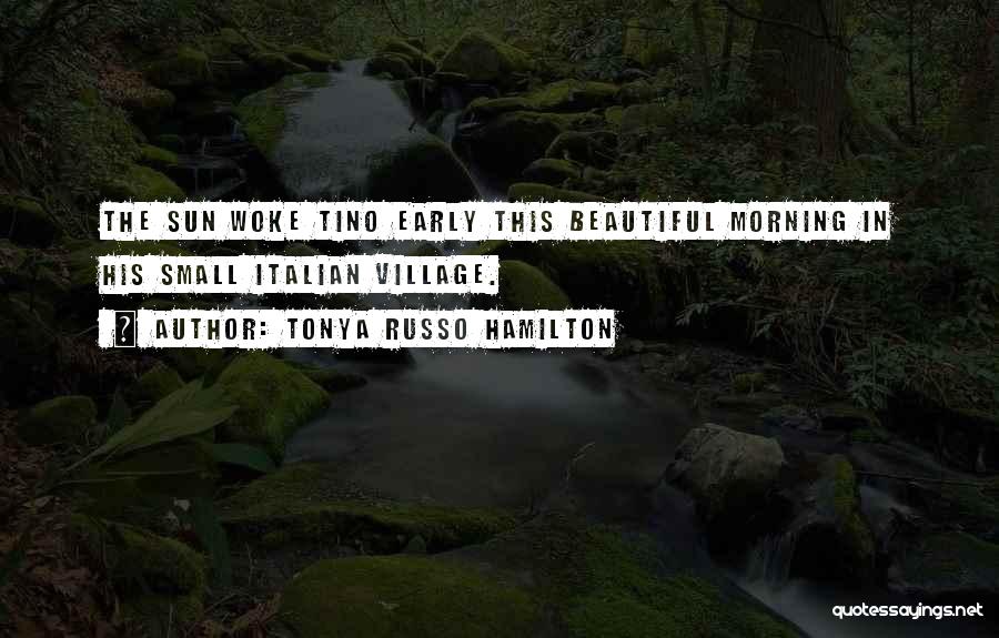 Tonya Russo Hamilton Quotes: The Sun Woke Tino Early This Beautiful Morning In His Small Italian Village.