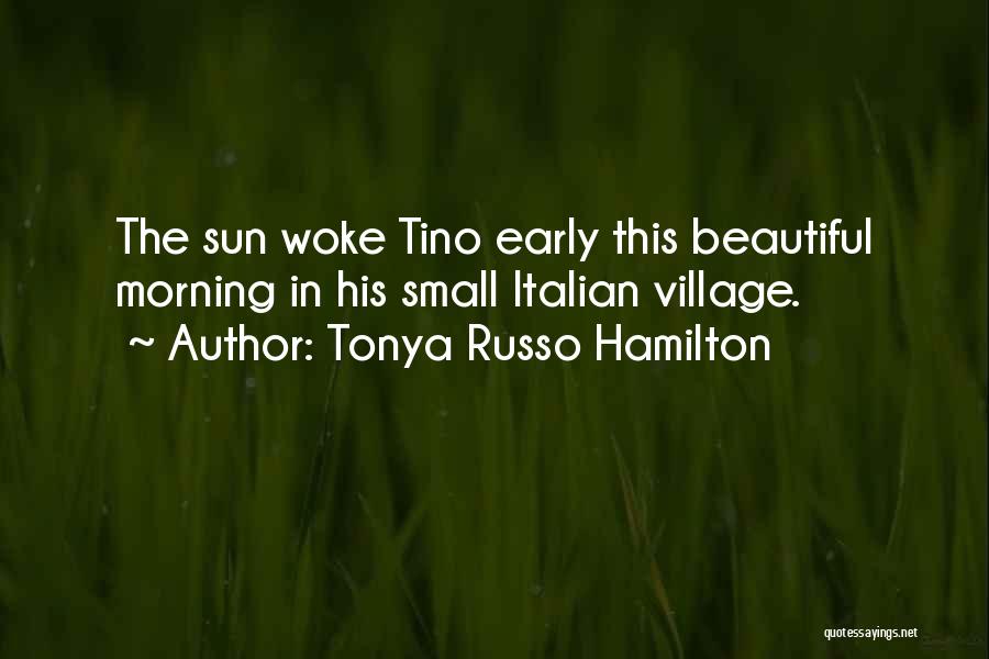 Tonya Russo Hamilton Quotes: The Sun Woke Tino Early This Beautiful Morning In His Small Italian Village.