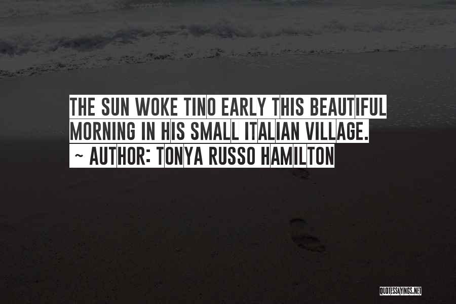 Tonya Russo Hamilton Quotes: The Sun Woke Tino Early This Beautiful Morning In His Small Italian Village.