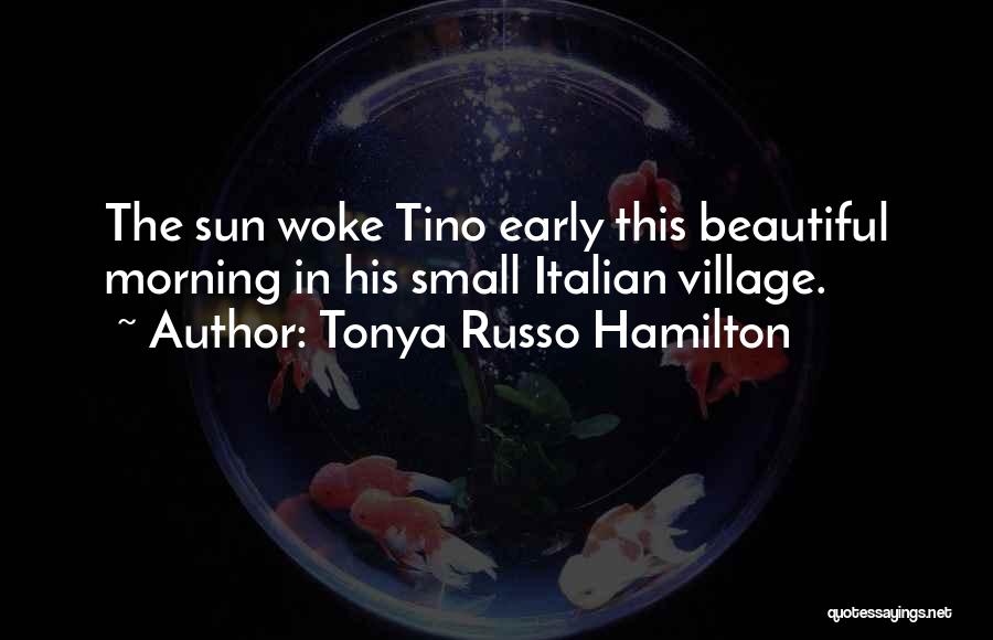 Tonya Russo Hamilton Quotes: The Sun Woke Tino Early This Beautiful Morning In His Small Italian Village.