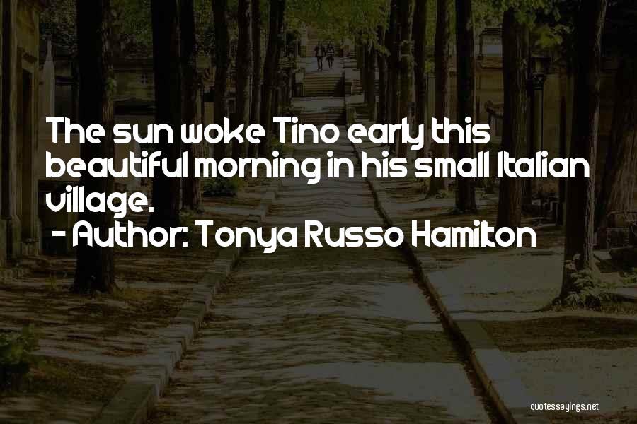 Tonya Russo Hamilton Quotes: The Sun Woke Tino Early This Beautiful Morning In His Small Italian Village.