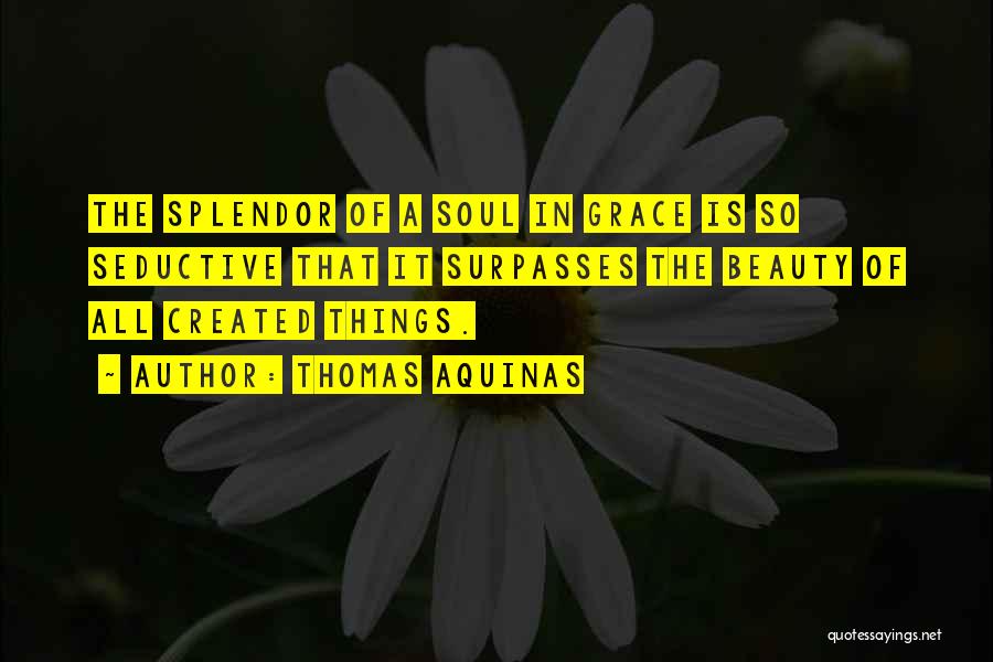 Thomas Aquinas Quotes: The Splendor Of A Soul In Grace Is So Seductive That It Surpasses The Beauty Of All Created Things.