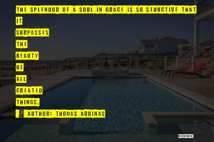 Thomas Aquinas Quotes: The Splendor Of A Soul In Grace Is So Seductive That It Surpasses The Beauty Of All Created Things.