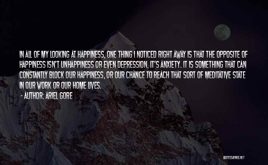 Ariel Gore Quotes: In All Of My Looking At Happiness, One Thing I Noticed Right Away Is That The Opposite Of Happiness Isn't