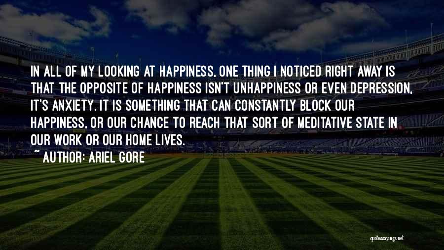 Ariel Gore Quotes: In All Of My Looking At Happiness, One Thing I Noticed Right Away Is That The Opposite Of Happiness Isn't