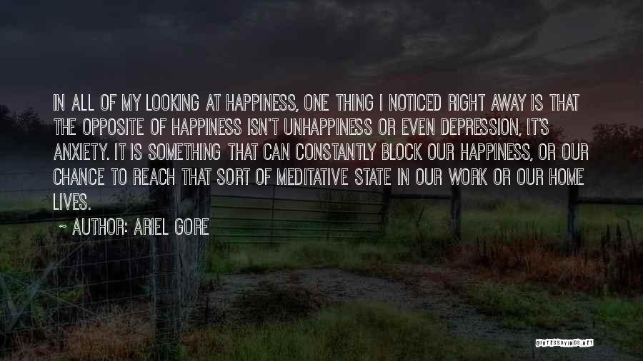 Ariel Gore Quotes: In All Of My Looking At Happiness, One Thing I Noticed Right Away Is That The Opposite Of Happiness Isn't