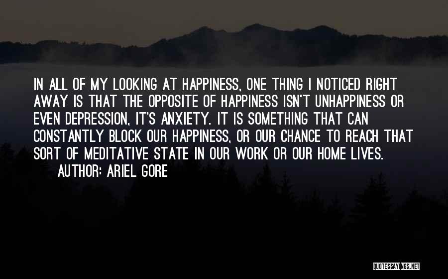 Ariel Gore Quotes: In All Of My Looking At Happiness, One Thing I Noticed Right Away Is That The Opposite Of Happiness Isn't