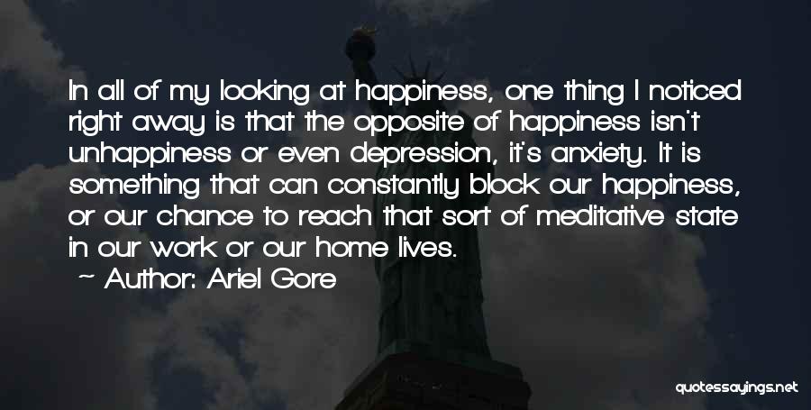 Ariel Gore Quotes: In All Of My Looking At Happiness, One Thing I Noticed Right Away Is That The Opposite Of Happiness Isn't