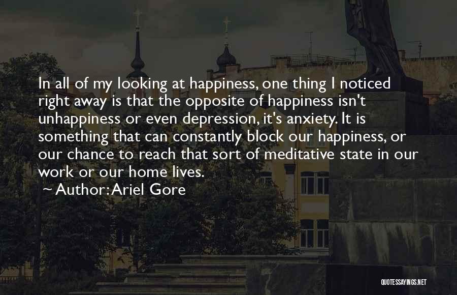 Ariel Gore Quotes: In All Of My Looking At Happiness, One Thing I Noticed Right Away Is That The Opposite Of Happiness Isn't