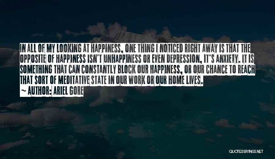 Ariel Gore Quotes: In All Of My Looking At Happiness, One Thing I Noticed Right Away Is That The Opposite Of Happiness Isn't