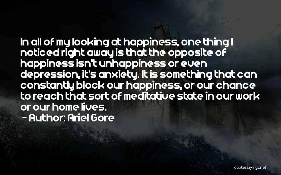 Ariel Gore Quotes: In All Of My Looking At Happiness, One Thing I Noticed Right Away Is That The Opposite Of Happiness Isn't