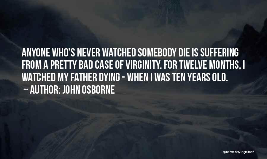 John Osborne Quotes: Anyone Who's Never Watched Somebody Die Is Suffering From A Pretty Bad Case Of Virginity. For Twelve Months, I Watched