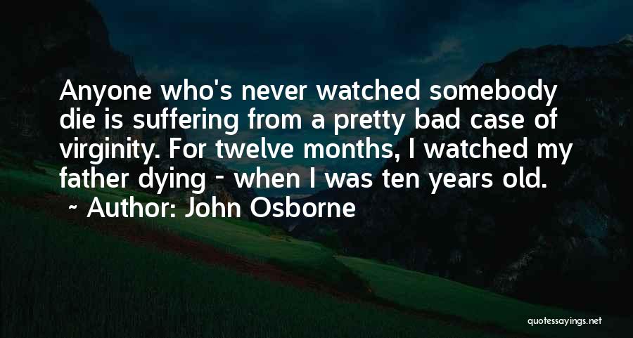 John Osborne Quotes: Anyone Who's Never Watched Somebody Die Is Suffering From A Pretty Bad Case Of Virginity. For Twelve Months, I Watched