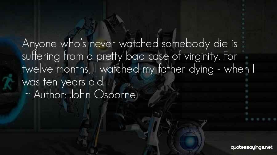 John Osborne Quotes: Anyone Who's Never Watched Somebody Die Is Suffering From A Pretty Bad Case Of Virginity. For Twelve Months, I Watched