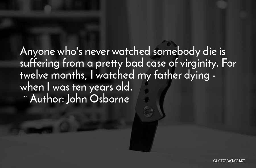 John Osborne Quotes: Anyone Who's Never Watched Somebody Die Is Suffering From A Pretty Bad Case Of Virginity. For Twelve Months, I Watched