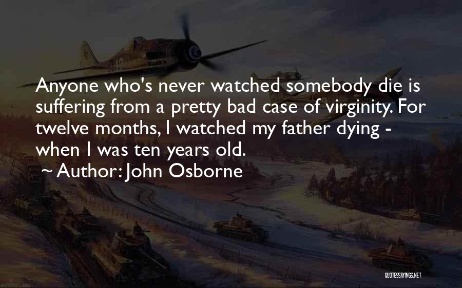 John Osborne Quotes: Anyone Who's Never Watched Somebody Die Is Suffering From A Pretty Bad Case Of Virginity. For Twelve Months, I Watched