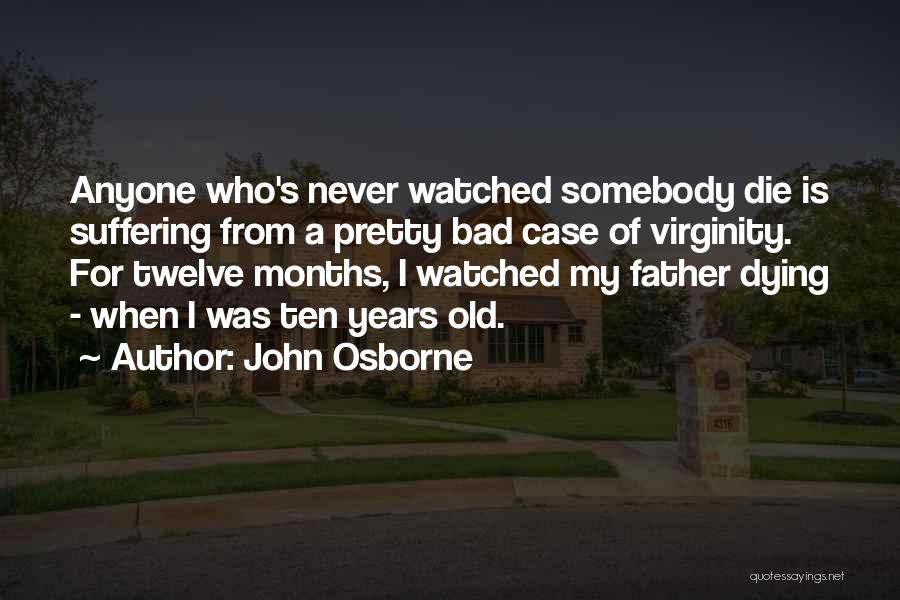 John Osborne Quotes: Anyone Who's Never Watched Somebody Die Is Suffering From A Pretty Bad Case Of Virginity. For Twelve Months, I Watched