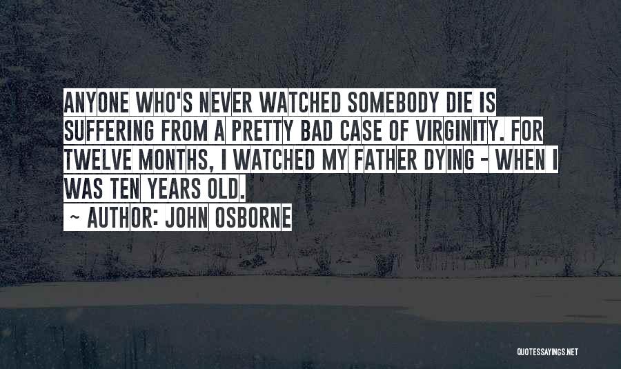 John Osborne Quotes: Anyone Who's Never Watched Somebody Die Is Suffering From A Pretty Bad Case Of Virginity. For Twelve Months, I Watched