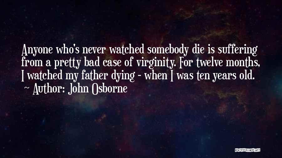 John Osborne Quotes: Anyone Who's Never Watched Somebody Die Is Suffering From A Pretty Bad Case Of Virginity. For Twelve Months, I Watched