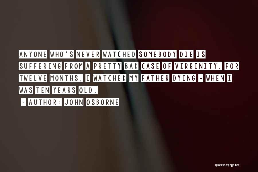 John Osborne Quotes: Anyone Who's Never Watched Somebody Die Is Suffering From A Pretty Bad Case Of Virginity. For Twelve Months, I Watched