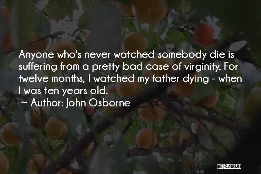 John Osborne Quotes: Anyone Who's Never Watched Somebody Die Is Suffering From A Pretty Bad Case Of Virginity. For Twelve Months, I Watched