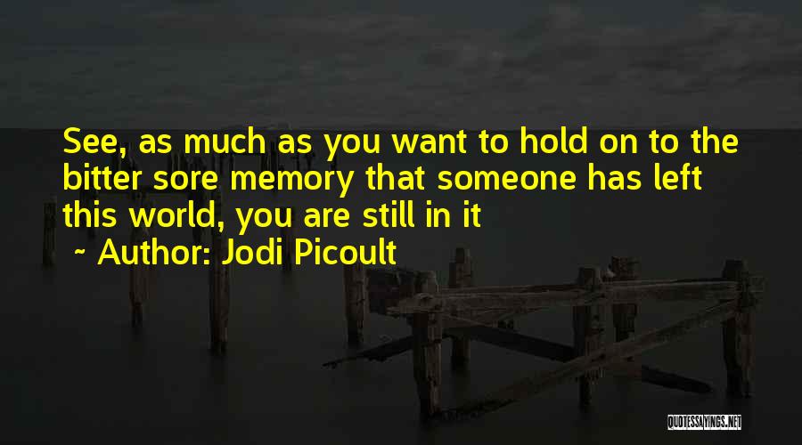 Jodi Picoult Quotes: See, As Much As You Want To Hold On To The Bitter Sore Memory That Someone Has Left This World,