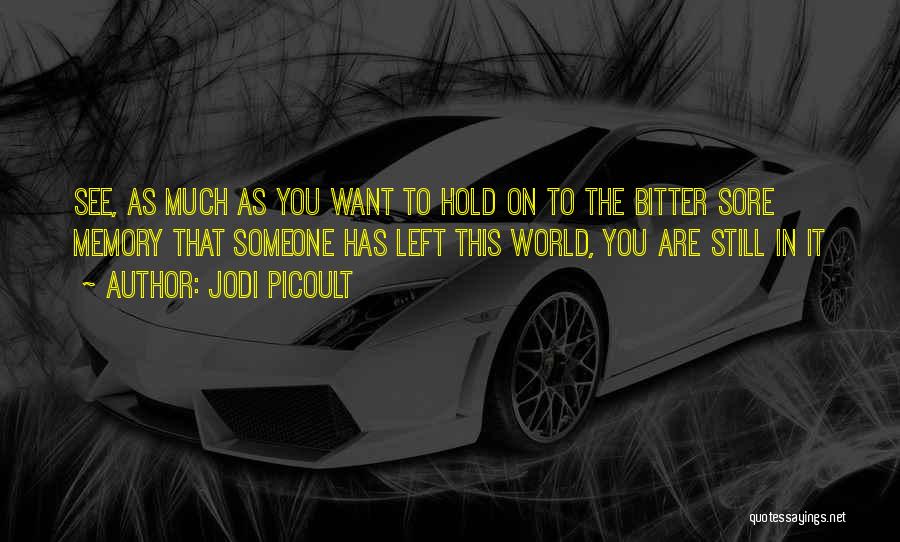 Jodi Picoult Quotes: See, As Much As You Want To Hold On To The Bitter Sore Memory That Someone Has Left This World,