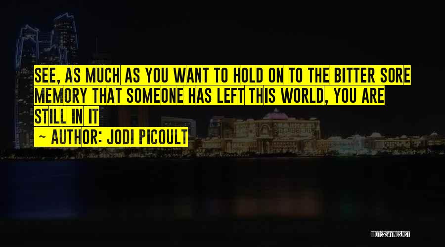 Jodi Picoult Quotes: See, As Much As You Want To Hold On To The Bitter Sore Memory That Someone Has Left This World,