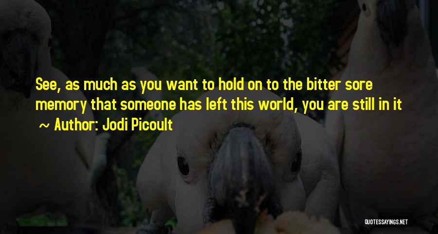 Jodi Picoult Quotes: See, As Much As You Want To Hold On To The Bitter Sore Memory That Someone Has Left This World,