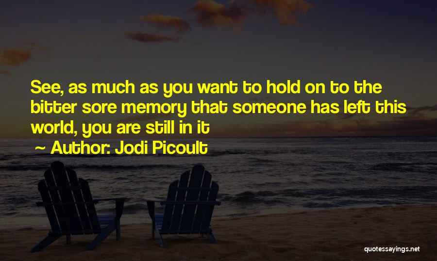 Jodi Picoult Quotes: See, As Much As You Want To Hold On To The Bitter Sore Memory That Someone Has Left This World,