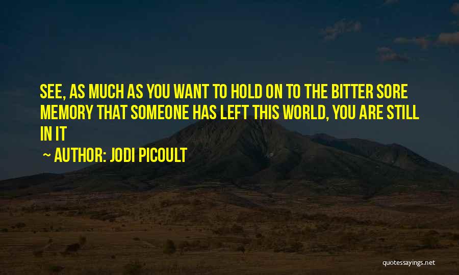 Jodi Picoult Quotes: See, As Much As You Want To Hold On To The Bitter Sore Memory That Someone Has Left This World,