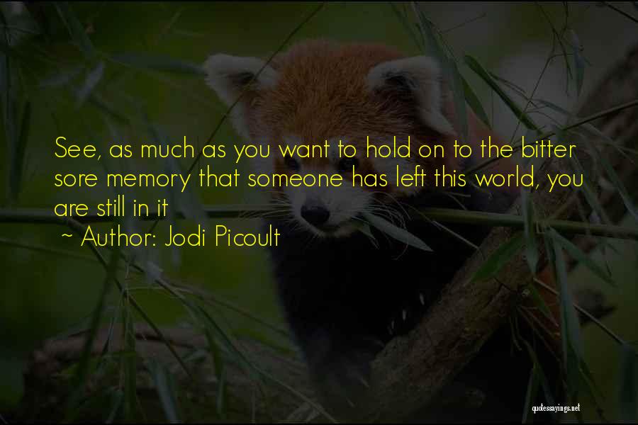 Jodi Picoult Quotes: See, As Much As You Want To Hold On To The Bitter Sore Memory That Someone Has Left This World,