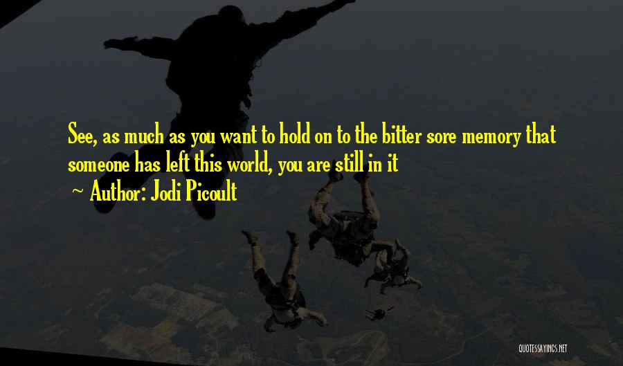 Jodi Picoult Quotes: See, As Much As You Want To Hold On To The Bitter Sore Memory That Someone Has Left This World,