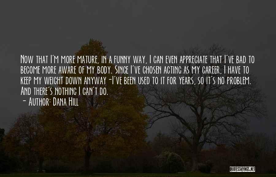 Dana Hill Quotes: Now That I'm More Mature, In A Funny Way, I Can Even Appreciate That I've Bad To Become More Aware
