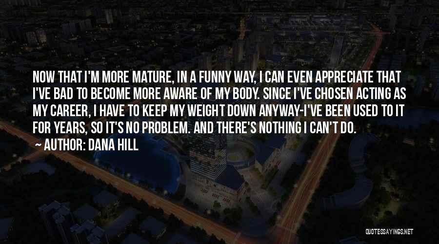 Dana Hill Quotes: Now That I'm More Mature, In A Funny Way, I Can Even Appreciate That I've Bad To Become More Aware