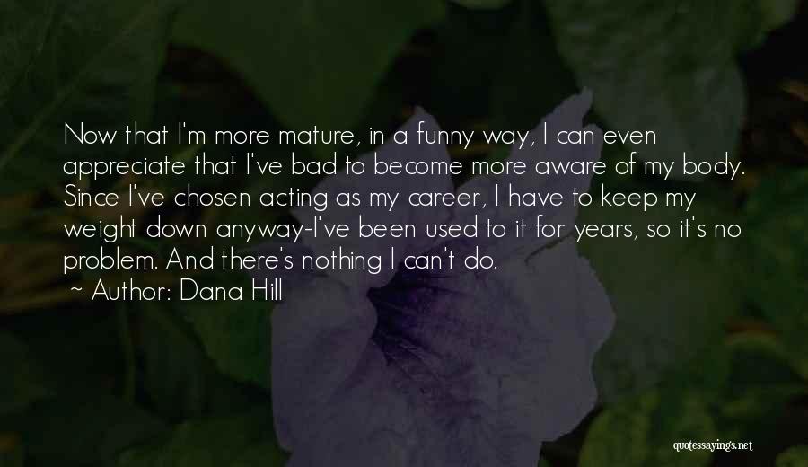 Dana Hill Quotes: Now That I'm More Mature, In A Funny Way, I Can Even Appreciate That I've Bad To Become More Aware