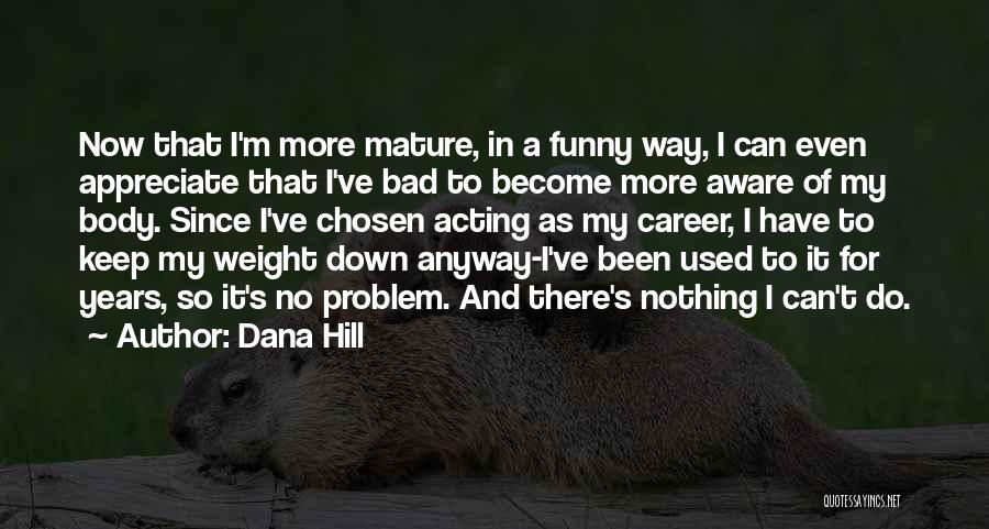 Dana Hill Quotes: Now That I'm More Mature, In A Funny Way, I Can Even Appreciate That I've Bad To Become More Aware