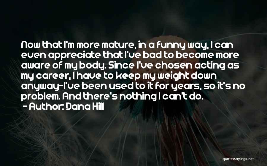 Dana Hill Quotes: Now That I'm More Mature, In A Funny Way, I Can Even Appreciate That I've Bad To Become More Aware