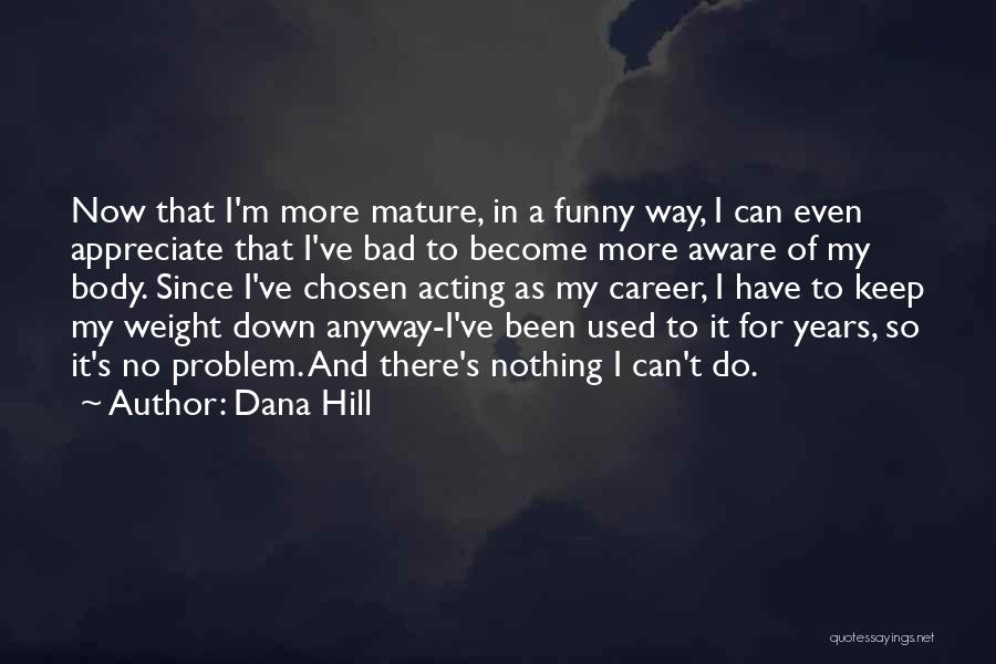 Dana Hill Quotes: Now That I'm More Mature, In A Funny Way, I Can Even Appreciate That I've Bad To Become More Aware